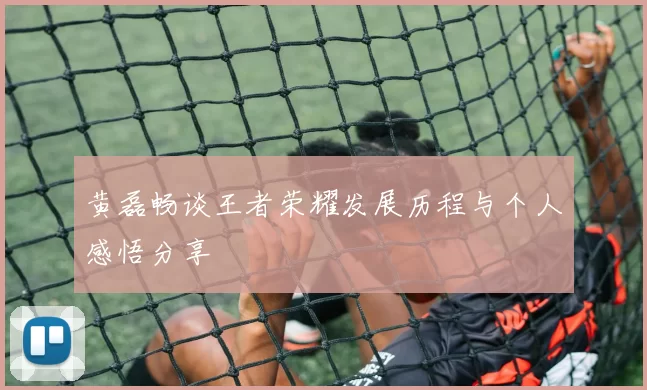黄磊畅谈王者荣耀发展历程与个人感悟分享