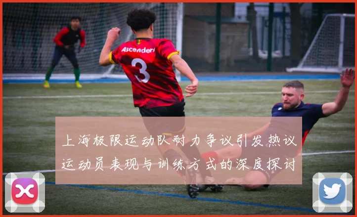 上海极限运动队耐力争议引发热议运动员表现与训练方式的深度探讨