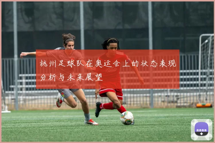 杭州足球队在奥运会上的状态表现分析与未来展望
