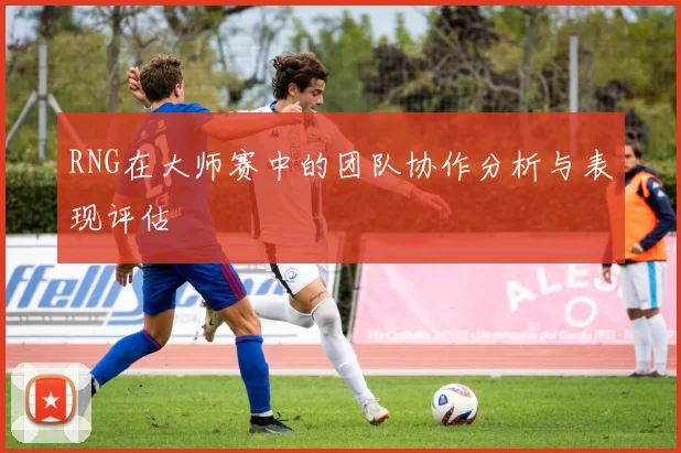 RNG在大师赛中的团队协作分析与表现评估