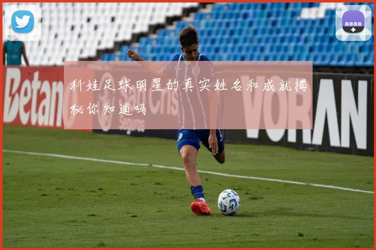 科娃足球明星的真实姓名和成就揭秘你知道吗