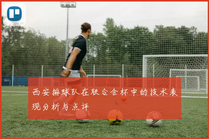 西安排球队在联合会杯中的技术表现分析与点评