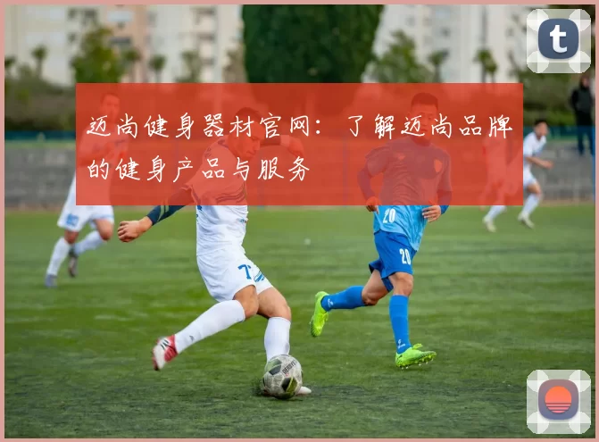 迈尚健身器材官网：了解迈尚品牌的健身产品与服务