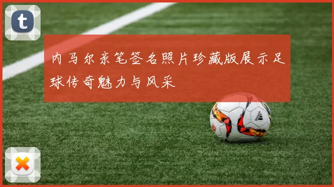 内马尔亲笔签名照片珍藏版展示足球传奇魅力与风采