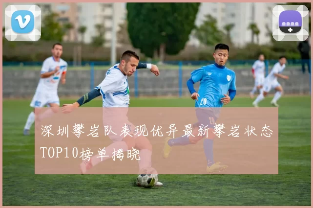 深圳攀岩队表现优异最新攀岩状态TOP10榜单揭晓