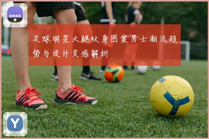 足球明星大腿纹身图案男士潮流趋势与设计灵感解析