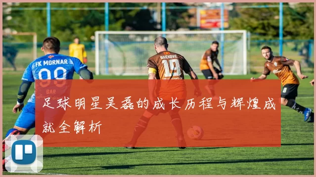足球明星吴磊的成长历程与辉煌成就全解析