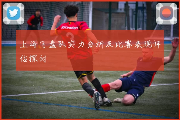 上海飞盘队实力分析及比赛表现评估探讨