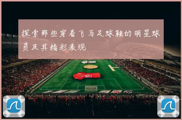 探索那些穿着飞马足球鞋的明星球员及其精彩表现