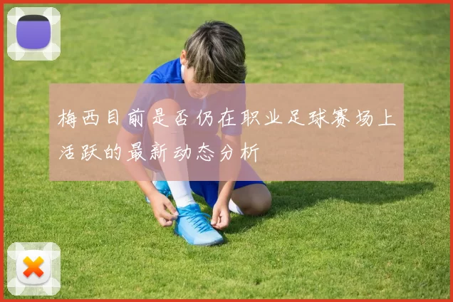 梅西目前是否仍在职业足球赛场上活跃的最新动态分析