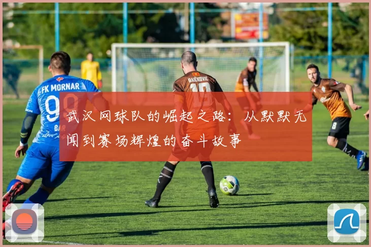 武汉网球队的崛起之路：从默默无闻到赛场辉煌的奋斗故事