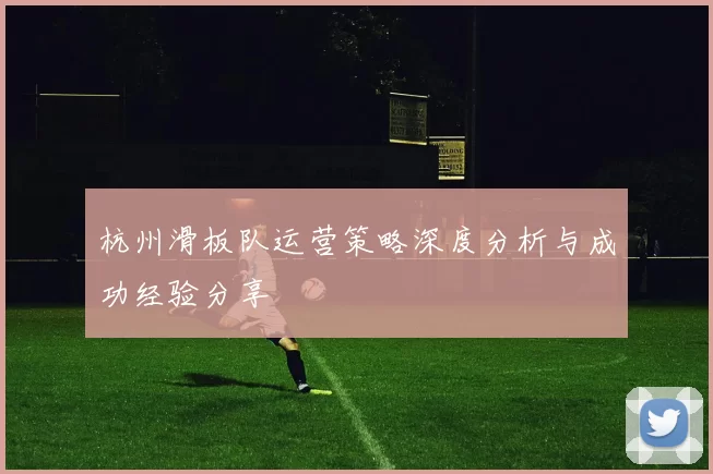 杭州滑板队运营策略深度分析与成功经验分享