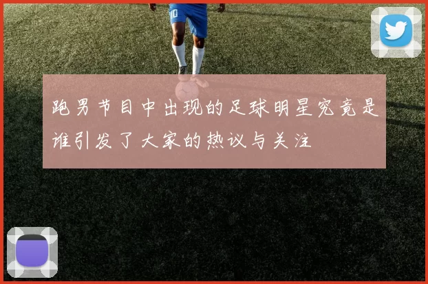 跑男节目中出现的足球明星究竟是谁引发了大家的热议与关注