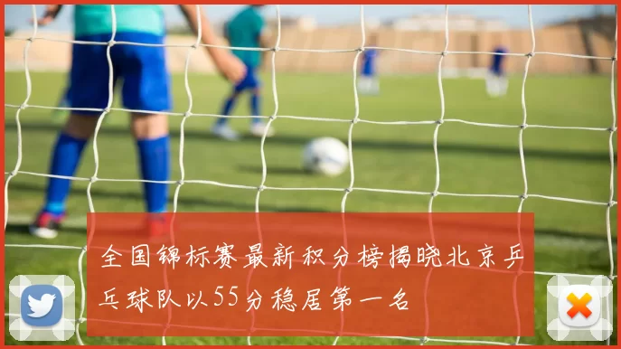 全国锦标赛最新积分榜揭晓北京乒乓球队以55分稳居第一名