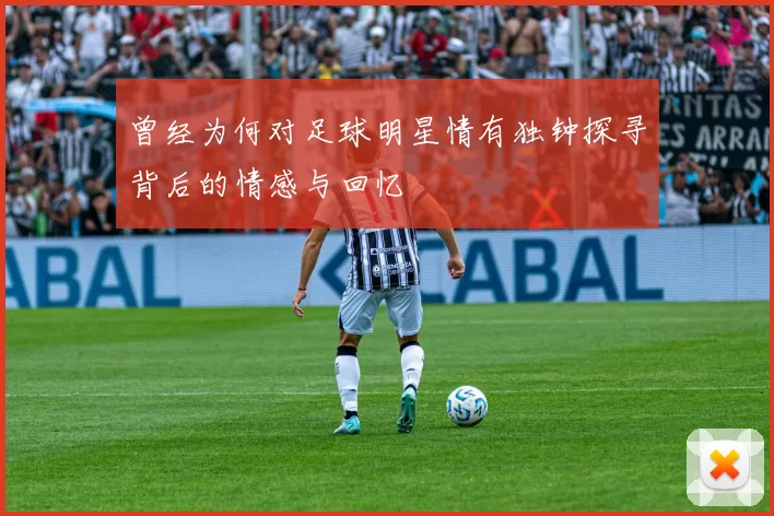 曾经为何对足球明星情有独钟探寻背后的情感与回忆