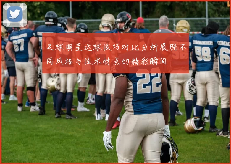 足球明星运球技巧对比分析展现不同风格与技术特点的精彩瞬间