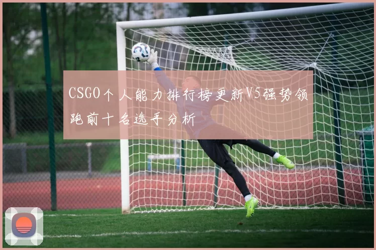 CSGO个人能力排行榜更新V5强势领跑前十名选手分析