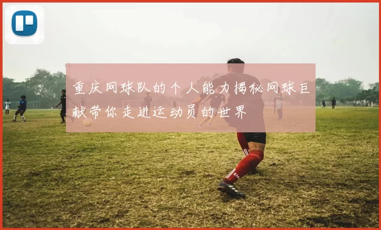 重庆网球队的个人能力揭秘网球巨献带你走进运动员的世界