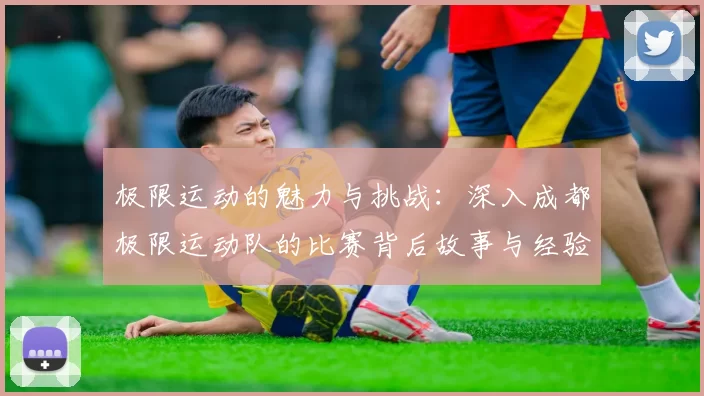 极限运动的魅力与挑战：深入成都极限运动队的比赛背后故事与经验分享