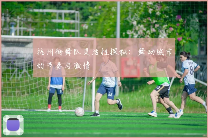 杭州街舞队灵活性探秘：舞动城市的节奏与激情