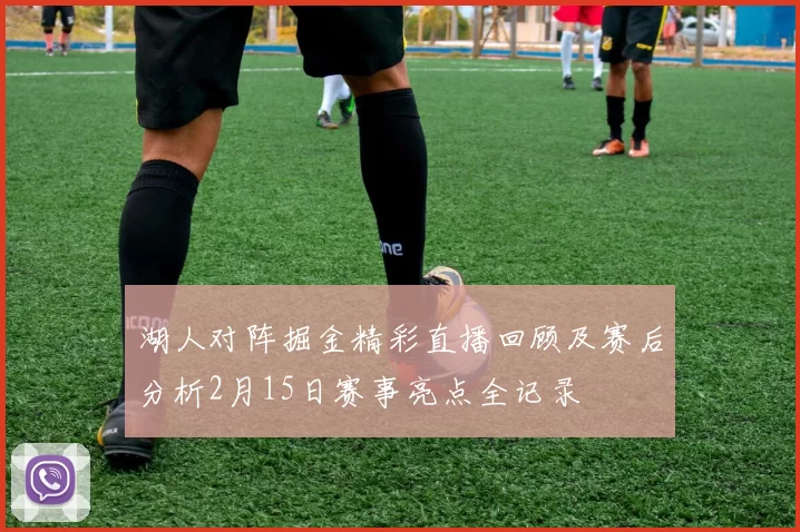 湖人对阵掘金精彩直播回顾及赛后分析2月15日赛事亮点全记录