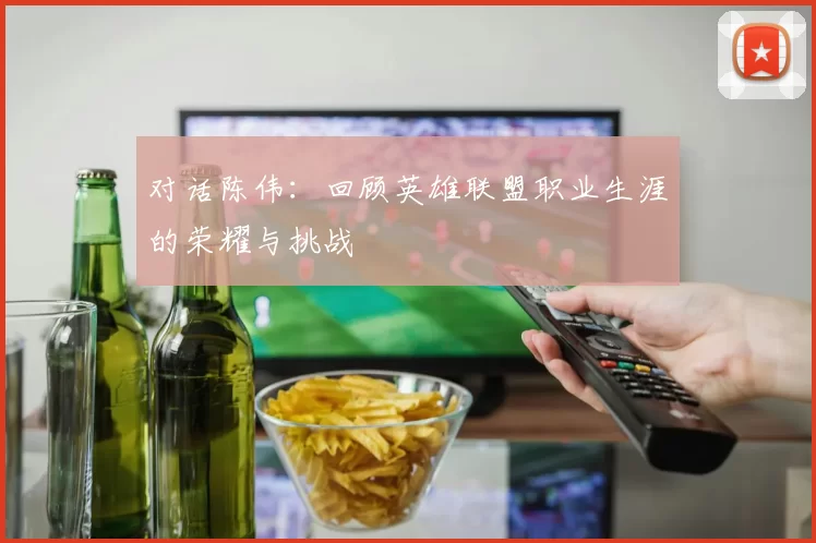 对话陈伟：回顾英雄联盟职业生涯的荣耀与挑战