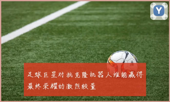 足球巨星对抗克隆机器人谁能赢得最终荣耀的激烈较量