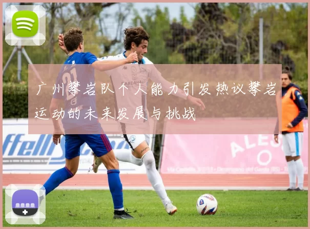 广州攀岩队个人能力引发热议攀岩运动的未来发展与挑战