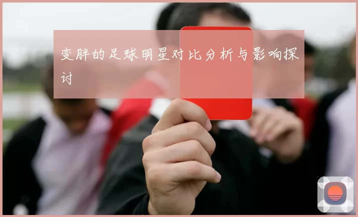 变胖的足球明星对比分析与影响探讨