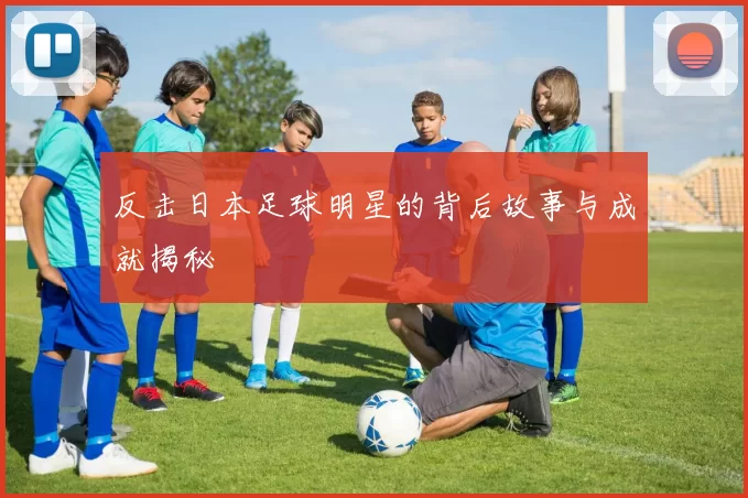 反击日本足球明星的背后故事与成就揭秘