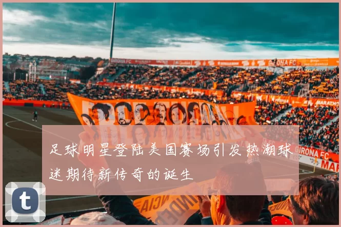 足球明星登陆美国赛场引发热潮球迷期待新传奇的诞生