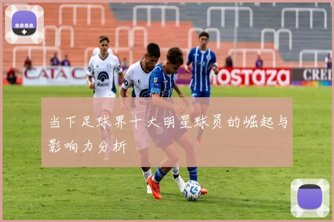 当下足球界十大明星球员的崛起与影响力分析
