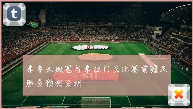 弗鲁米嫩塞与弗拉门戈比赛前瞻及胜负预测分析