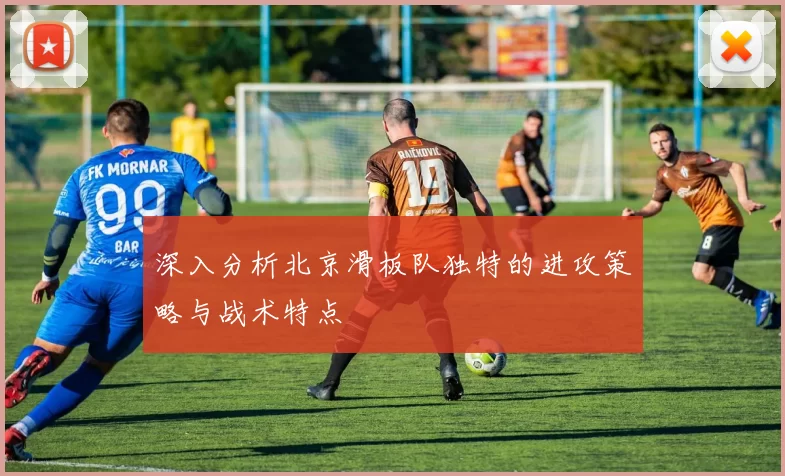 深入分析北京滑板队独特的进攻策略与战术特点