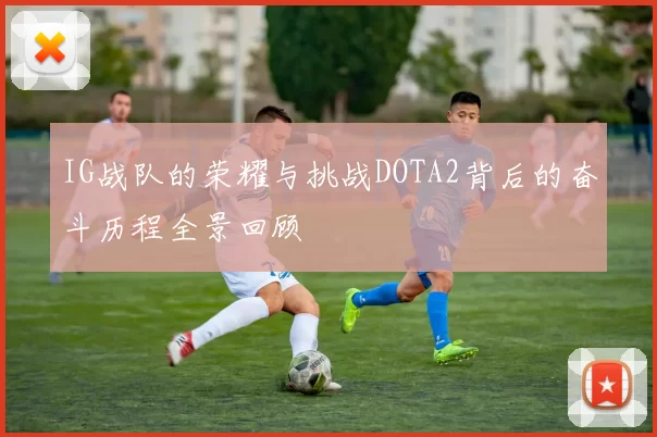 IG战队的荣耀与挑战DOTA2背后的奋斗历程全景回顾