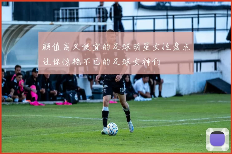 颜值高又便宜的足球明星女性盘点让你惊艳不已的足球女神们