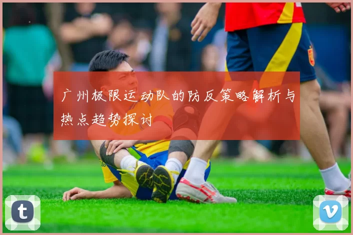 广州极限运动队的防反策略解析与热点趋势探讨