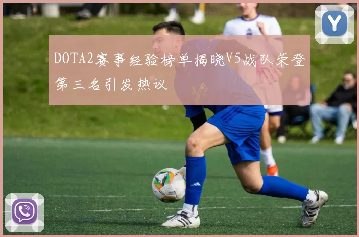 DOTA2赛事经验榜单揭晓V5战队荣登第三名引发热议