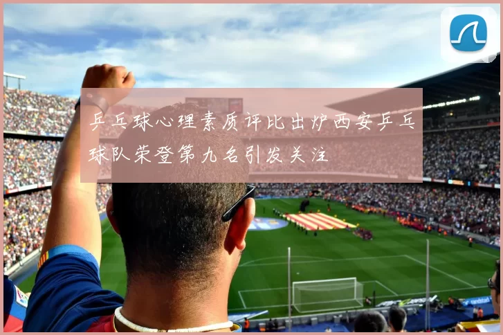 乒乓球心理素质评比出炉西安乒乓球队荣登第九名引发关注