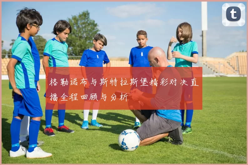 格勒诺布与斯特拉斯堡精彩对决直播全程回顾与分析