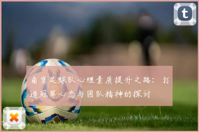 南京足球队心理素质提升之路：打造冠军心态与团队精神的探讨