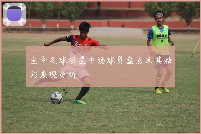 当今足球明星中场球员盘点及其精彩表现分析