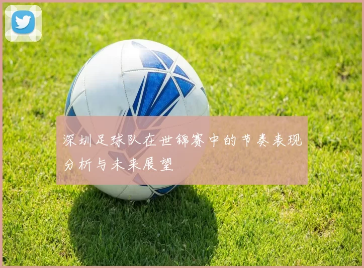 深圳足球队在世锦赛中的节奏表现分析与未来展望